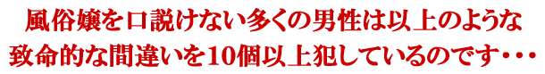 風俗嬢を口説けない多くの男性は以上のような致命的な間違いを10個以上犯しているのです・・・