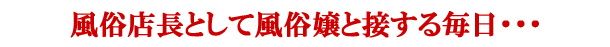 風俗店長として風俗嬢と接する毎日・・・