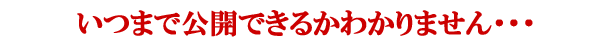 いつまで公開できるかわかりません・・・