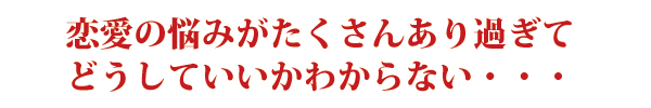 恋愛の悩みがたくさんあり過ぎてどうしていいかわからない・・・