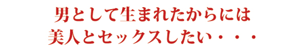男として生まれたからには美人とセックスしたい・・・