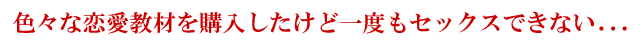 色々な恋愛教材を購入したけど一度もセックスできない・・・