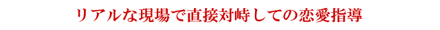 リアルな現場で直接対峙しての恋愛指導