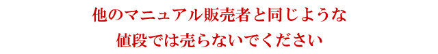 他のマニュアル販売者と同じような値段では売らないでください