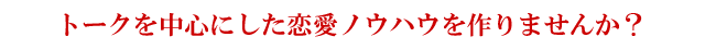 トークを中心にした恋愛ノウハウを作りませんか？